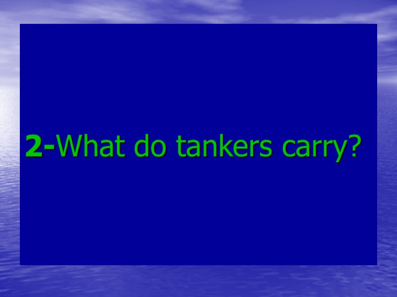2-What do tankers carry? 2-What do tankers carry?